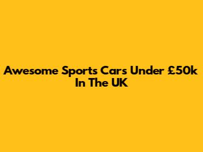 Awesome Sports Cars Under £50k In The UK