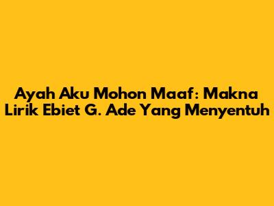 Ayah Aku Mohon Maaf: Makna Lirik Ebiet G. Ade Yang Menyentuh