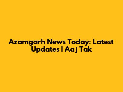 Azamgarh News Today: Latest Updates | Aaj Tak