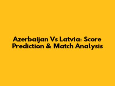 Azerbaijan Vs Latvia: Score Prediction & Match Analysis