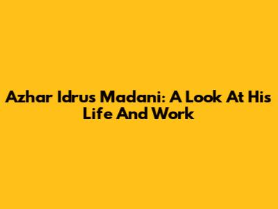 Azhar Idrus Madani: A Look At His Life And Work