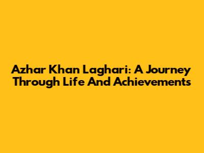 Azhar Khan Laghari: A Journey Through Life And Achievements