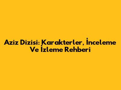 Aziz Dizisi: Karakterler, İnceleme Ve İzleme Rehberi