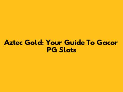 Aztec Gold: Your Guide To Gacor PG Slots