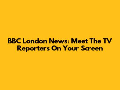 BBC London News: Meet The TV Reporters On Your Screen