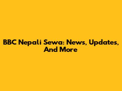 BBC Nepali Sewa: News, Updates, And More