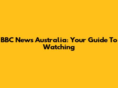 BBC News Australia: Your Guide To Watching
