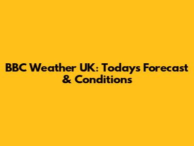 BBC Weather UK: Today's Forecast & Conditions
