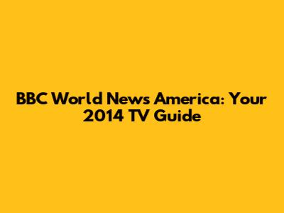 BBC World News America: Your 2014 TV Guide