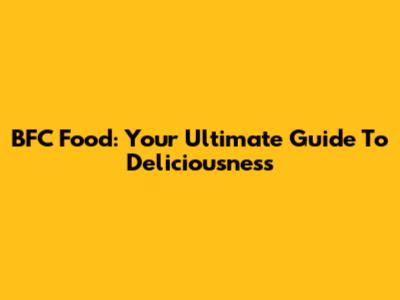 BFC Food: Your Ultimate Guide To Deliciousness