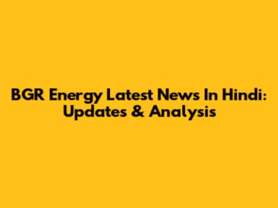 BGR Energy Latest News In Hindi: Updates & Analysis