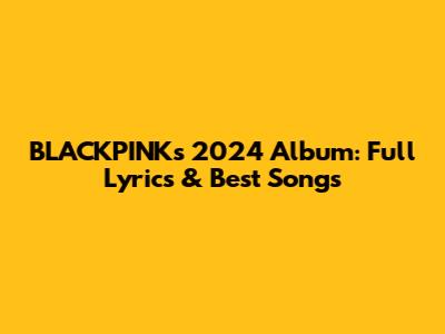 BLACKPINK's 2024 Album: Full Lyrics & Best Songs
