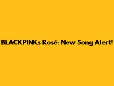 BLACKPINK's Rosé: New Song Alert!