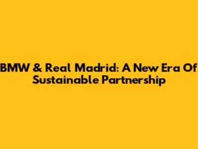 BMW & Real Madrid: A New Era Of Sustainable Partnership