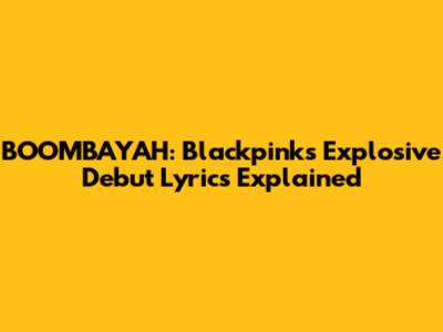 BOOMBAYAH: Blackpink's Explosive Debut Lyrics Explained