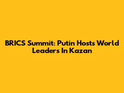 BRICS Summit: Putin Hosts World Leaders In Kazan
