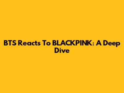 BTS Reacts To BLACKPINK: A Deep Dive