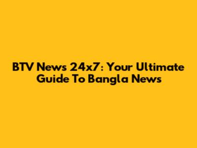 BTV News 24x7: Your Ultimate Guide To Bangla News