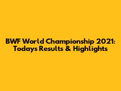 BWF World Championship 2021: Today's Results & Highlights