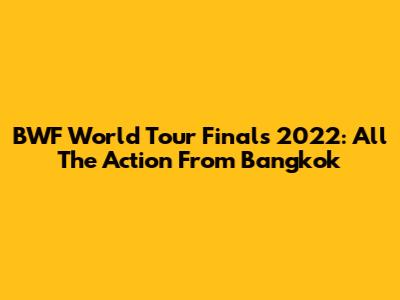 BWF World Tour Finals 2022: All The Action From Bangkok