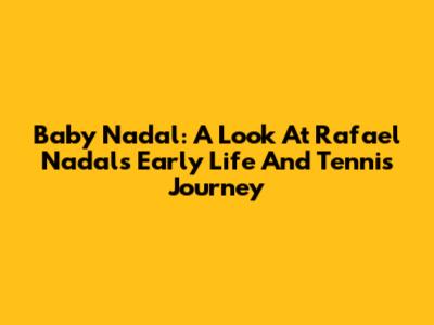 Baby Nadal: A Look At Rafael Nadal's Early Life And Tennis Journey