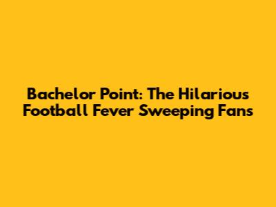 Bachelor Point: The Hilarious Football Fever Sweeping Fans