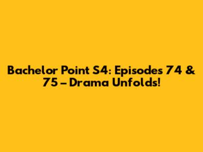 Bachelor Point S4: Episodes 74 & 75 – Drama Unfolds!