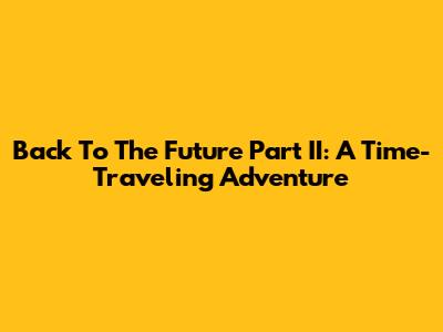 Back To The Future Part II: A Time-Traveling Adventure