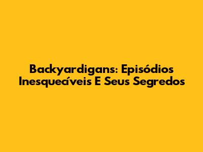 Backyardigans: Episódios Inesquecíveis E Seus Segredos
