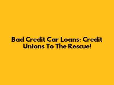 Bad Credit Car Loans: Credit Unions To The Rescue!