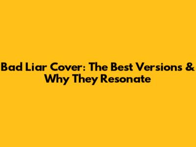 Bad Liar Cover: The Best Versions & Why They Resonate