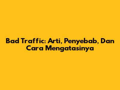 Bad Traffic: Arti, Penyebab, Dan Cara Mengatasinya