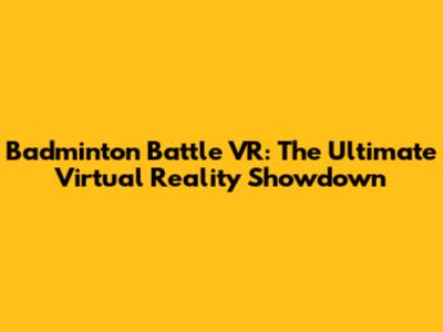 Badminton Battle VR: The Ultimate Virtual Reality Showdown