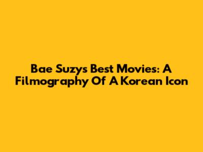 Bae Suzy's Best Movies: A Filmography Of A Korean Icon