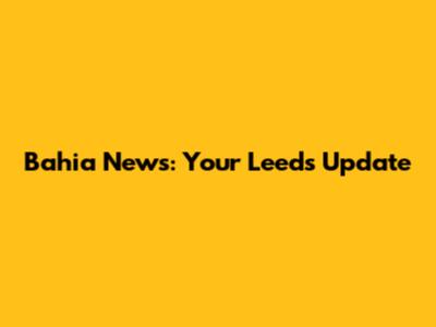 Bahia News: Your Leeds Update