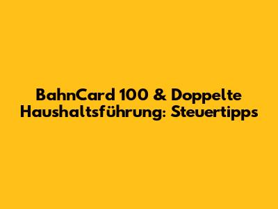 BahnCard 100 & Doppelte Haushaltsführung: Steuertipps