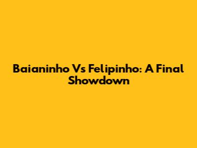 Baianinho Vs Felipinho: A Final Showdown