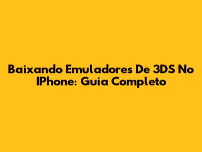 Baixando Emuladores De 3DS No IPhone: Guia Completo