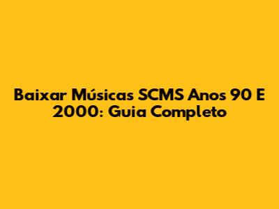 Baixar Músicas SCMS Anos 90 E 2000: Guia Completo
