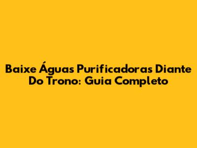 Baixe 'Águas Purificadoras' Diante Do Trono: Guia Completo