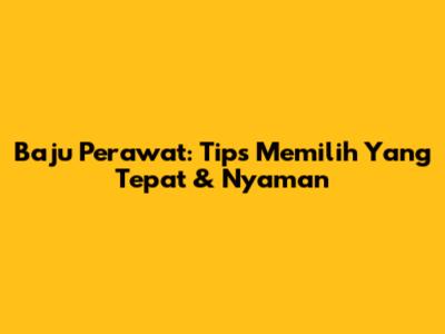 Baju Perawat: Tips Memilih Yang Tepat & Nyaman