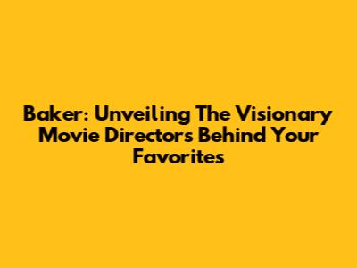 Baker: Unveiling The Visionary Movie Directors Behind Your Favorites