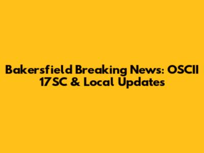 Bakersfield Breaking News: OSCII 17SC & Local Updates