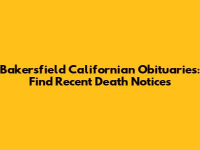 Bakersfield Californian Obituaries: Find Recent Death Notices