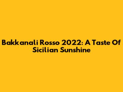 Bakkanali Rosso 2022: A Taste Of Sicilian Sunshine