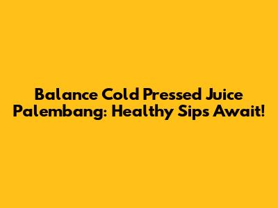 Balance Cold Pressed Juice Palembang: Healthy Sips Await!