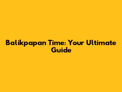 Balikpapan Time: Your Ultimate Guide