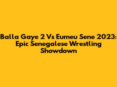 Balla Gaye 2 Vs Eumeu Sene 2023: Epic Senegalese Wrestling Showdown