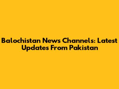 Balochistan News Channels: Latest Updates From Pakistan