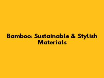 Bamboo: Sustainable & Stylish Materials